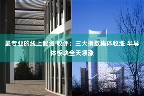 最专业的线上配资 收评：三大指数集体收涨 半导体板块全天领涨