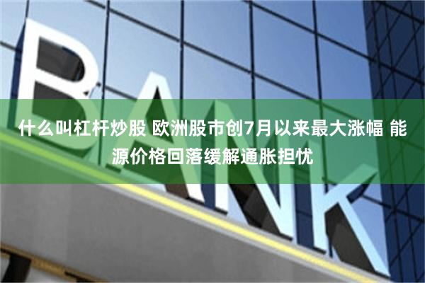 什么叫杠杆炒股 欧洲股市创7月以来最大涨幅 能源价格回落缓解通胀担忧