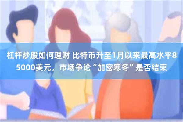 杠杆炒股如何理财 比特币升至1月以来最高水平85000美元，市场争论“加密寒冬”是否结束
