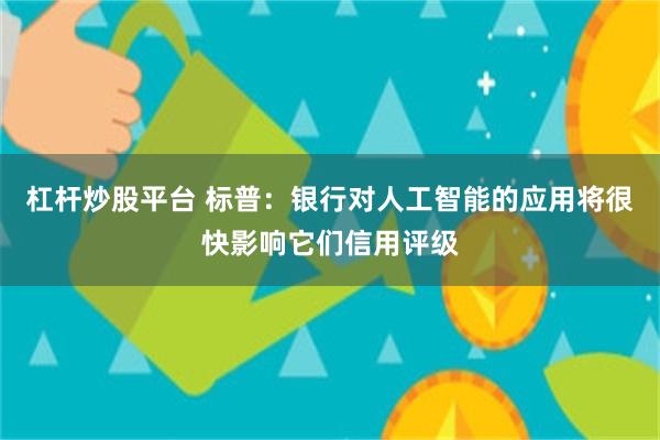 杠杆炒股平台 标普：银行对人工智能的应用将很快影响它们信用评级
