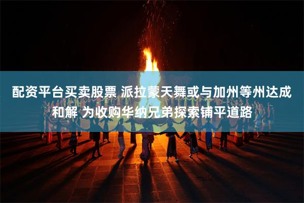 配资平台买卖股票 派拉蒙天舞或与加州等州达成和解 为收购华纳兄弟探索铺平道路