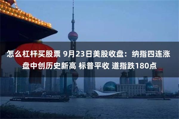 怎么杠杆买股票 9月23日美股收盘：纳指四连涨 盘中创历史新高 标普平收 道指跌180点