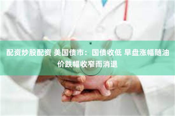 配资炒股配资 美国债市：国债收低 早盘涨幅随油价跌幅收窄而消退