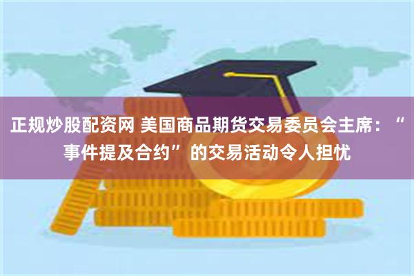 正规炒股配资网 美国商品期货交易委员会主席：“事件提及合约” 的交易活动令人担忧