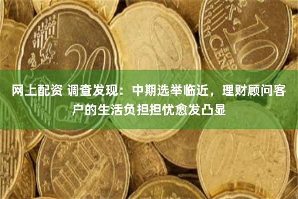 网上配资 调查发现：中期选举临近，理财顾问客户的生活负担担忧愈发凸显