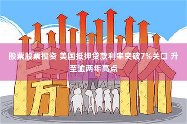 股票股票投资 美国抵押贷款利率突破7%关口 升至逾两年高点