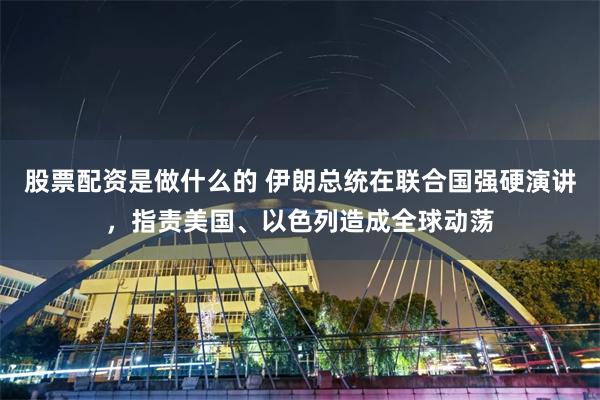 股票配资是做什么的 伊朗总统在联合国强硬演讲，指责美国、以色列造成全球动荡