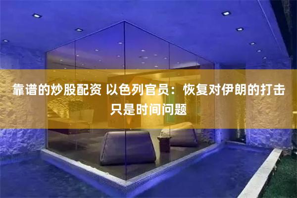 靠谱的炒股配资 以色列官员：恢复对伊朗的打击只是时间问题