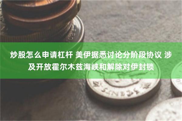 炒股怎么申请杠杆 美伊据悉讨论分阶段协议 涉及开放霍尔木兹海峡和解除对伊封锁