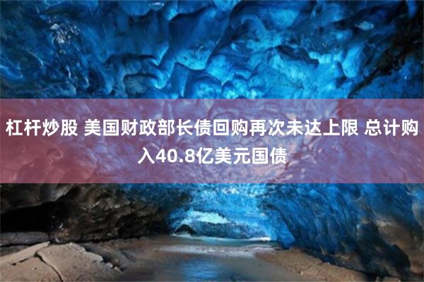 杠杆炒股 美国财政部长债回购再次未达上限 总计购入40.8亿美元国债