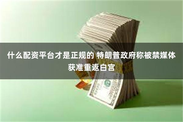什么配资平台才是正规的 特朗普政府称被禁媒体获准重返白宫