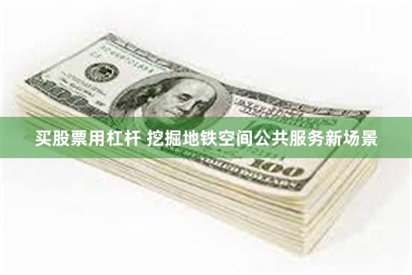 买股票用杠杆 挖掘地铁空间公共服务新场景