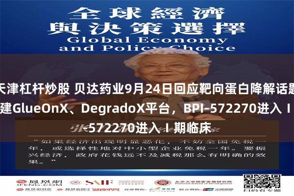 天津杠杆炒股 贝达药业9月24日回应靶向蛋白降解话题：已搭建GlueOnX、DegradoX平台，BPI-572270进入Ⅰ期临床