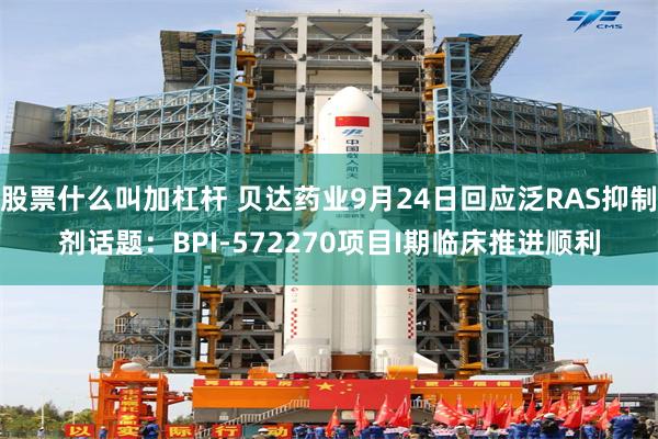 股票什么叫加杠杆 贝达药业9月24日回应泛RAS抑制剂话题：BPI-572270项目I期临床推进顺利
