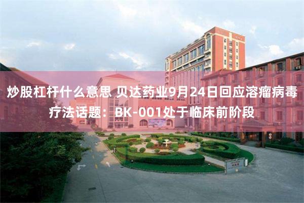 炒股杠杆什么意思 贝达药业9月24日回应溶瘤病毒疗法话题：BK-001处于临床前阶段