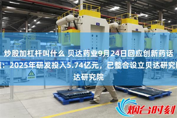炒股加杠杆叫什么 贝达药业9月24日回应创新药话题：2025年研发投入5.74亿元，已整合设立贝达研究院
