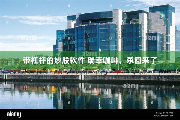 带杠杆的炒股软件 瑞幸咖啡，杀回来了