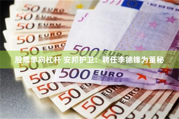 股票单向杠杆 安邦护卫：聘任李德锋为董秘