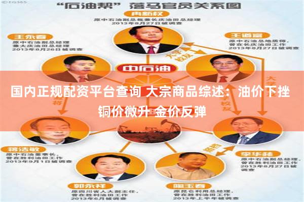国内正规配资平台查询 大宗商品综述：油价下挫 铜价微升 金价反弹