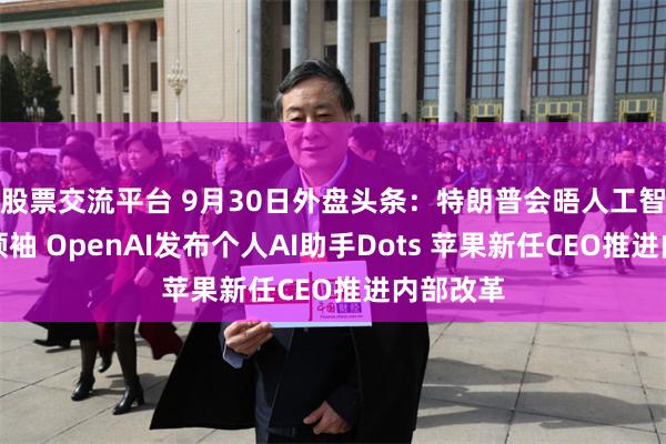 股票交流平台 9月30日外盘头条：特朗普会晤人工智能业界领袖 OpenAI发布个人AI助手Dots 苹果新任CEO推进内部改革