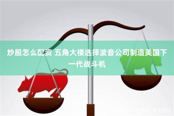 炒股怎么配资 五角大楼选择波音公司制造美国下一代战斗机