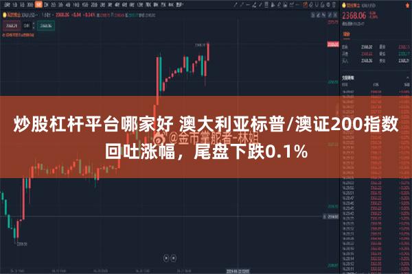 炒股杠杆平台哪家好 澳大利亚标普/澳证200指数回吐涨幅，尾盘下跌0.1%