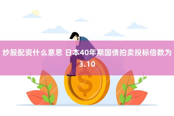 炒股配资什么意思 日本40年期国债拍卖投标倍数为3.10