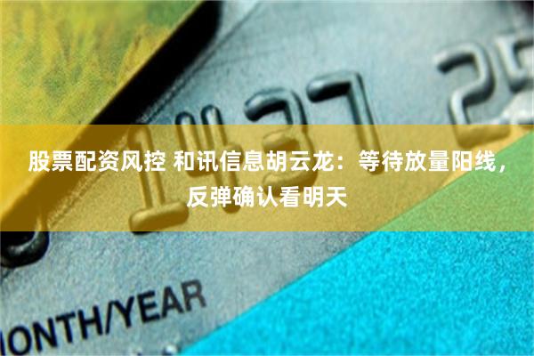 股票配资风控 和讯信息胡云龙：等待放量阳线，反弹确认看明天