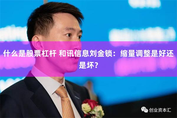 什么是股票杠杆 和讯信息刘金锁：缩量调整是好还是坏？