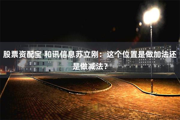 股票资配宝 和讯信息苏立刚：这个位置是做加法还是做减法？