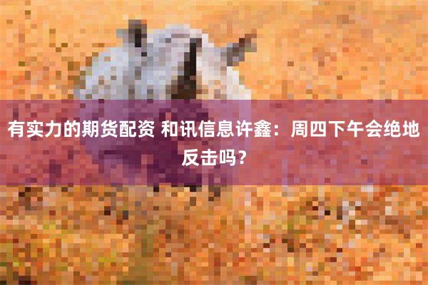 有实力的期货配资 和讯信息许鑫:周四下午会绝地反击吗?