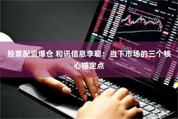 股票配资爆仓 和讯信息李聪：当下市场的三个核心锚定点
