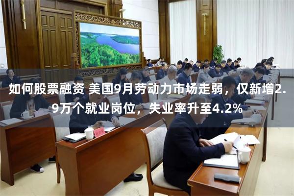 如何股票融资 美国9月劳动力市场走弱，仅新增2.9万个就业岗位，失业率升至4.2%