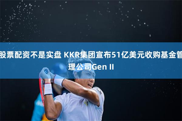 股票配资不是实盘 KKR集团宣布51亿美元收购基金管理公司Gen II