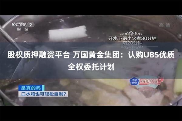 股权质押融资平台 万国黄金集团：认购UBS优质全权委托计划
