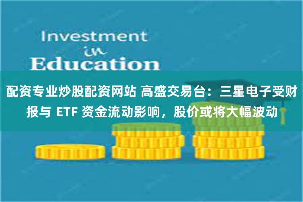 配资专业炒股配资网站 高盛交易台：三星电子受财报与 ETF 资金流动影响，股价或将大幅波动