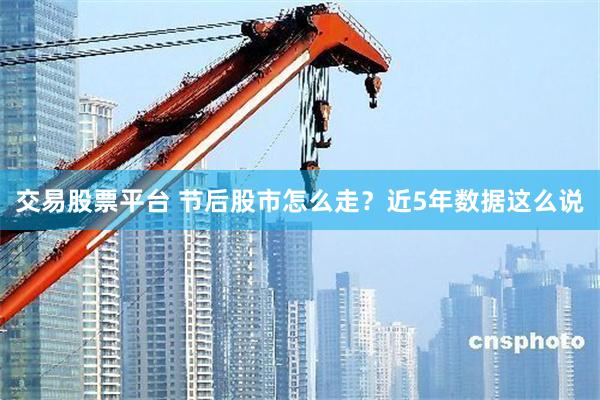 交易股票平台 节后股市怎么走？近5年数据这么说