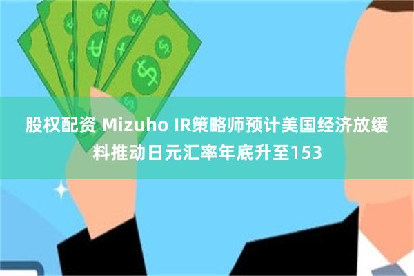 股权配资 Mizuho IR策略师预计美国经济放缓料推动日元汇率年底升至153