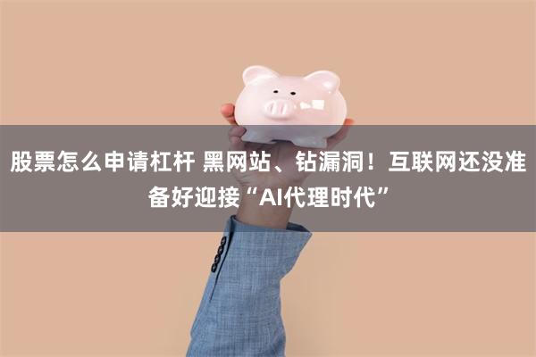 股票怎么申请杠杆 黑网站、钻漏洞！互联网还没准备好迎接“AI代理时代”