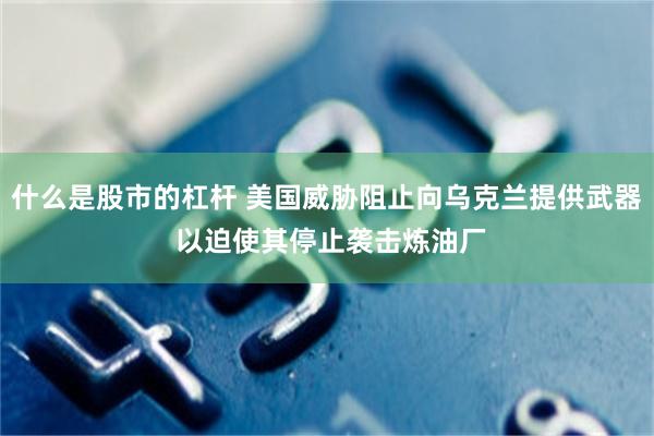 什么是股市的杠杆 美国威胁阻止向乌克兰提供武器 以迫使其停止袭击炼油厂