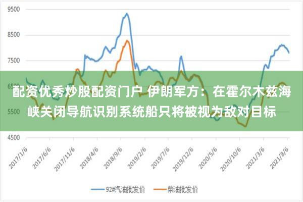 配资优秀炒股配资门户 伊朗军方：在霍尔木兹海峡关闭导航识别系统船只将被视为敌对目标