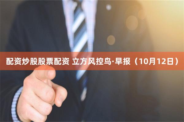 配资炒股股票配资 立方风控鸟·早报（10月12日）