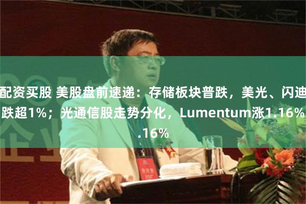 配资买股 美股盘前速递：存储板块普跌，美光、闪迪跌超1%；光通信股走势分化，Lumentum涨1.16%