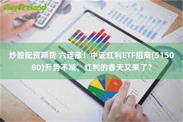 炒股配资期货 六连涨！中证红利ETF招商(515080)升势不减，红利的春天又来了？
