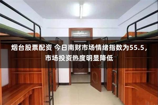 烟台股票配资 今日南财市场情绪指数为55.5，市场投资热度明显降低