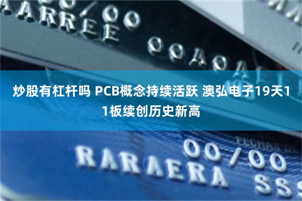 炒股有杠杆吗 PCB概念持续活跃 澳弘电子19天11板续创历史新高