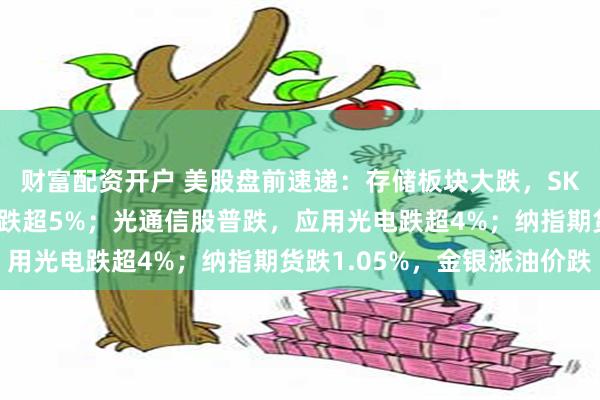 财富配资开户 美股盘前速递:存储板块大跌,SK海力士跌超6%,闪迪跌超5%;光通信股普跌,应用光电跌超4%;纳指期货跌1.05%,金银涨油价跌