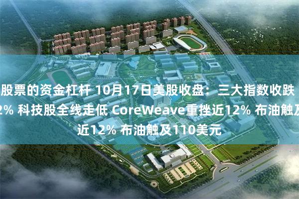 股票的资金杠杆 10月17日美股收盘：三大指数收跌 纳指跌超2% 科技股全线走低 CoreWeave重挫近12% 布油触及110美元