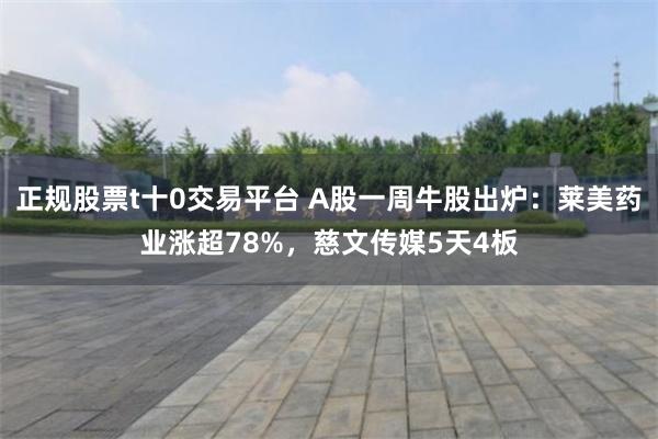 正规股票t十0交易平台 A股一周牛股出炉：莱美药业涨超78%，慈文传媒5天4板