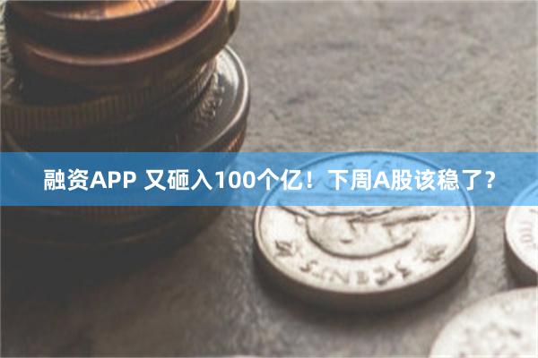 融资APP 又砸入100个亿！下周A股该稳了？